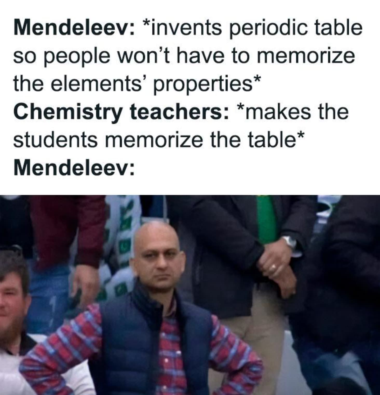 chemistry memes class 11 - Mendeleev invents periodic table so people won't have to memorize the elements' properties Chemistry teachers makes the students memorize the table Mendeleev